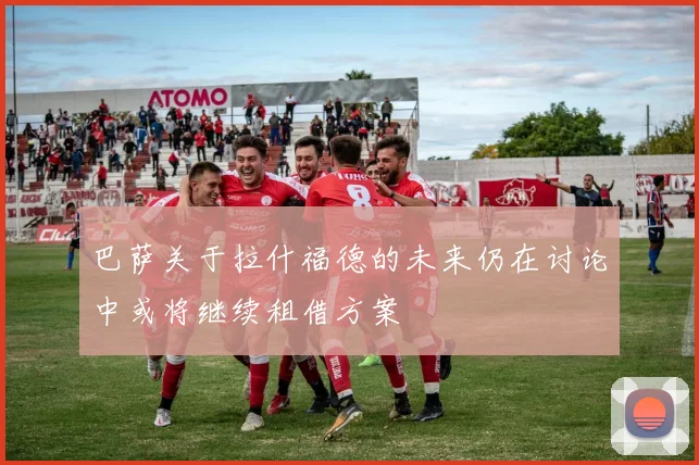 巴萨关于拉什福德的未来仍在讨论中或将继续租借方案