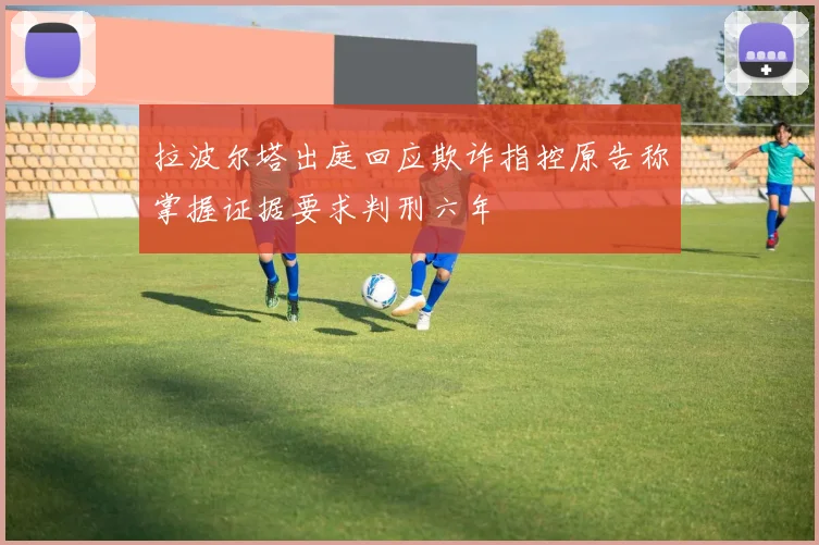 拉波尔塔出庭回应欺诈指控原告称掌握证据要求判刑六年